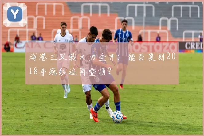 海港三叉戟火力全开：能否复刻2018夺冠轨迹再登顶？