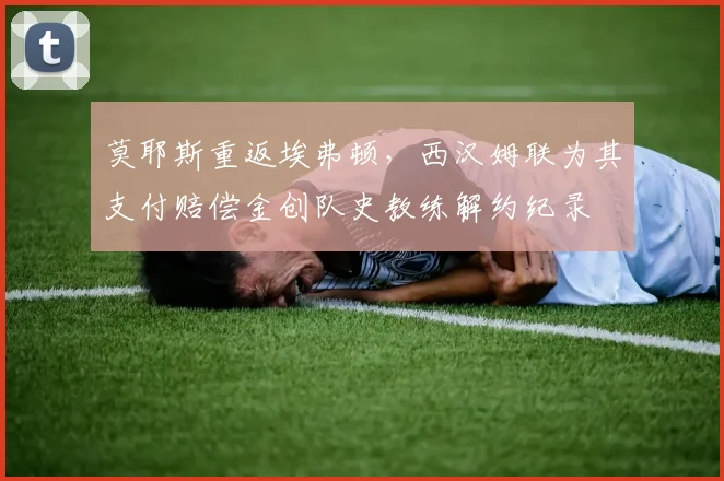 莫耶斯重返埃弗顿，西汉姆联为其支付赔偿金创队史教练解约纪录