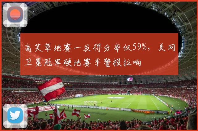 高芙草地赛一发得分率仅59%,美网卫冕冠军硬地赛季警报拉响